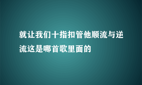 就让我们十指扣管他顺流与逆流这是哪首歌里面的