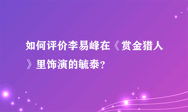 如何评价李易峰在《赏金猎人》里饰演的毓泰？