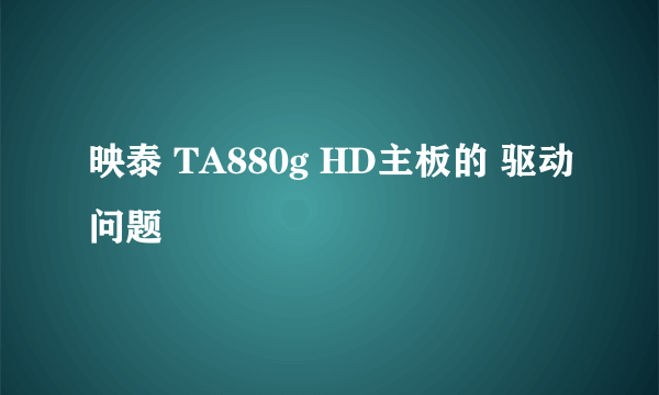 映泰 TA880g HD主板的 驱动问题