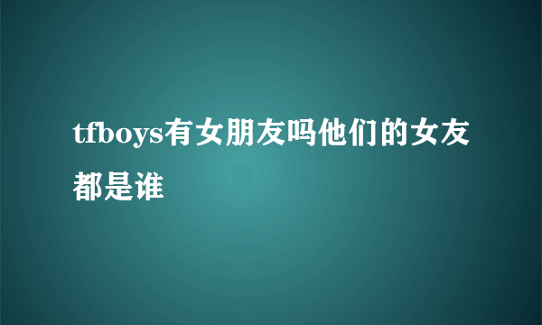 tfboys有女朋友吗他们的女友都是谁