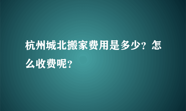 杭州城北搬家费用是多少？怎么收费呢？