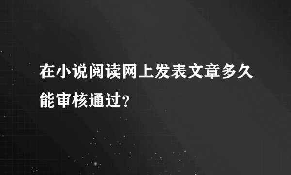 在小说阅读网上发表文章多久能审核通过？