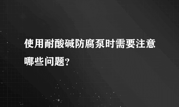 使用耐酸碱防腐泵时需要注意哪些问题？