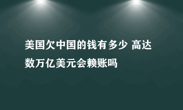 美国欠中国的钱有多少 高达数万亿美元会赖账吗