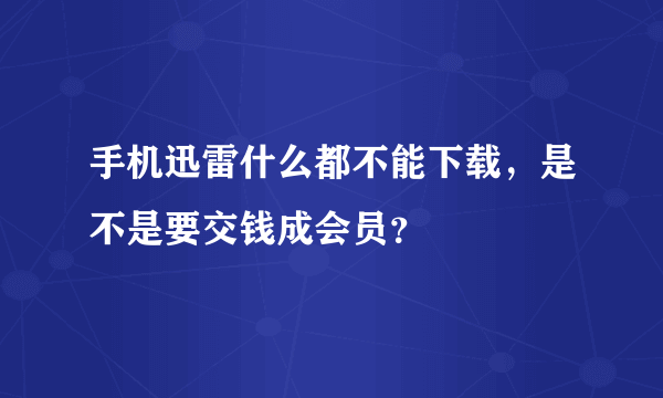 手机迅雷什么都不能下载，是不是要交钱成会员？