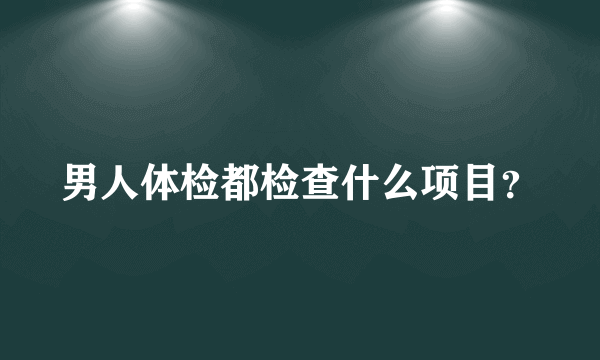 男人体检都检查什么项目？