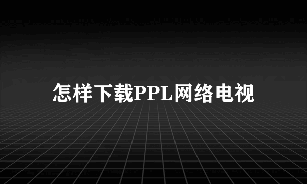 怎样下载PPL网络电视