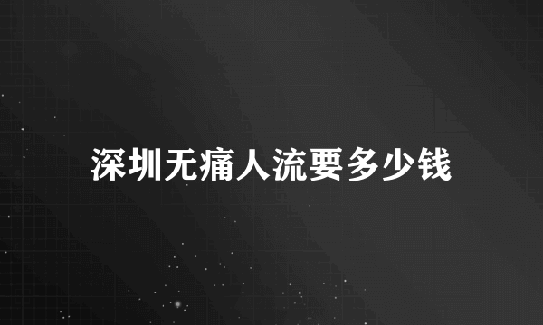 深圳无痛人流要多少钱