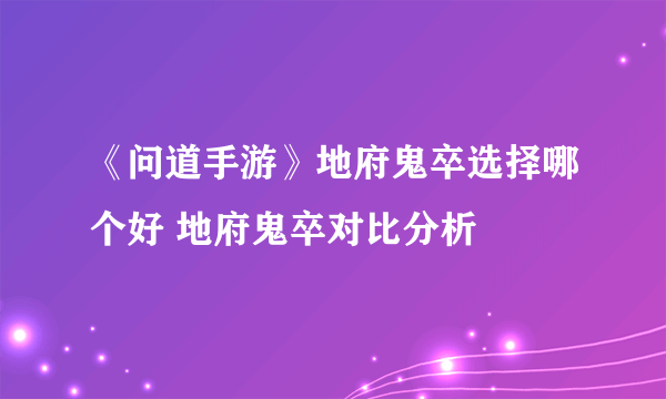 《问道手游》地府鬼卒选择哪个好 地府鬼卒对比分析