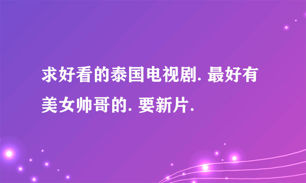 求好看的泰国电视剧. 最好有美女帅哥的. 要新片.