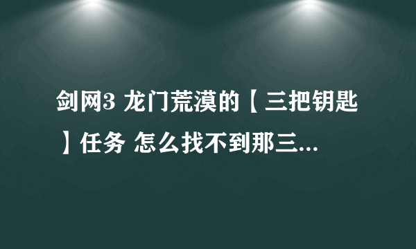 剑网3 龙门荒漠的【三把钥匙】任务 怎么找不到那三个NPC 在地图上标的点都找不到...怎么回事