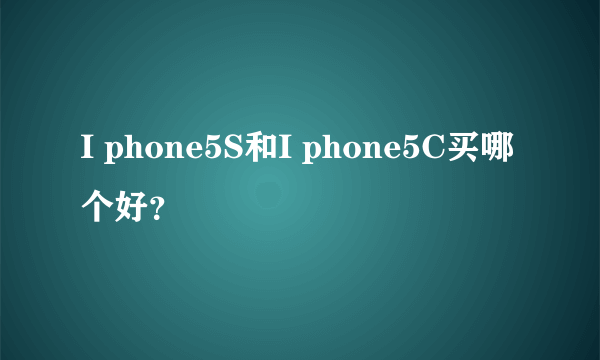 I phone5S和I phone5C买哪个好？