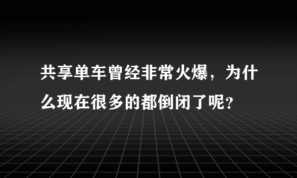 共享单车曾经非常火爆，为什么现在很多的都倒闭了呢？