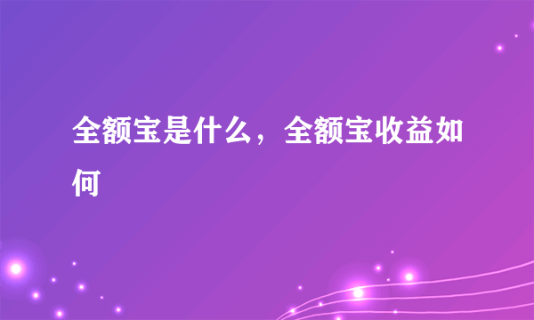 全额宝是什么，全额宝收益如何