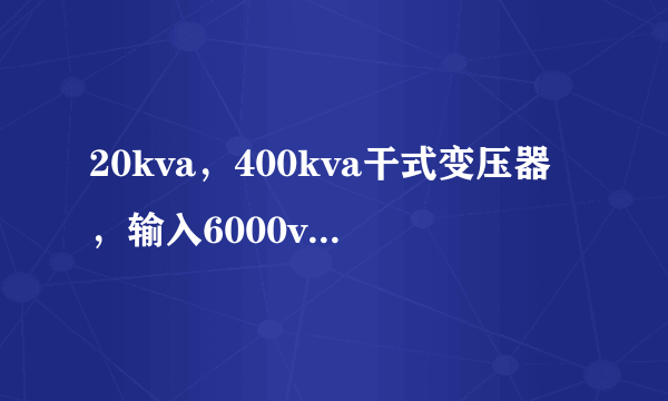 20kva，400kva干式变压器，输入6000v，输出400v现在价格是多少？