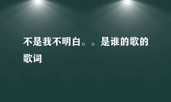 不是我不明白。。是谁的歌的歌词