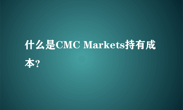 什么是CMC Markets持有成本？