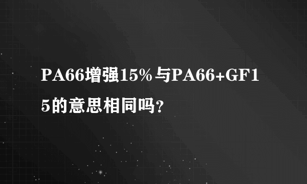 PA66增强15%与PA66+GF15的意思相同吗？