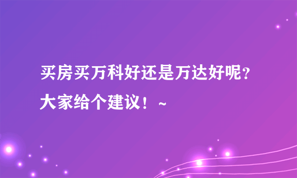 买房买万科好还是万达好呢？大家给个建议！~