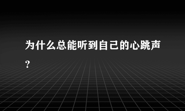 为什么总能听到自己的心跳声？