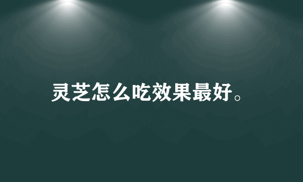 灵芝怎么吃效果最好。