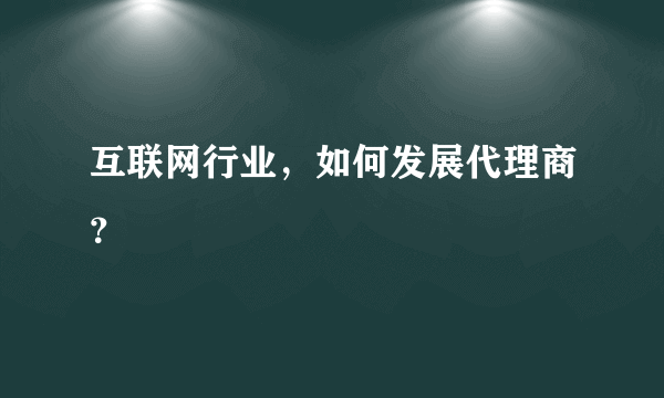 互联网行业，如何发展代理商？