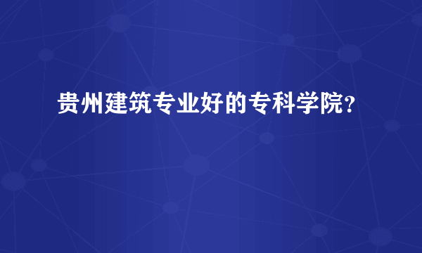 贵州建筑专业好的专科学院？