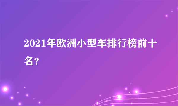 2021年欧洲小型车排行榜前十名？