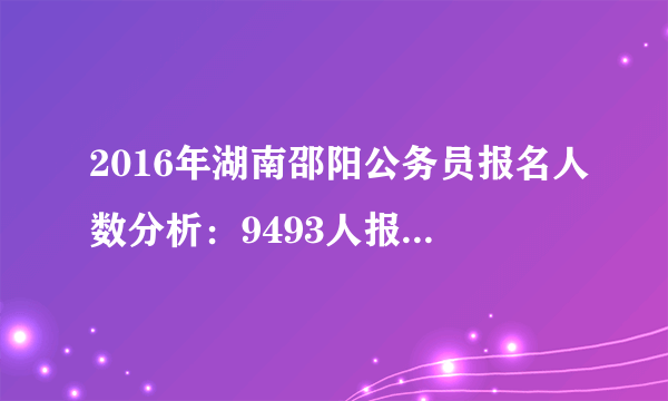 2016年湖南邵阳公务员报名人数分析：9493人报考，最热职位竞争比例93：1（3月27日）