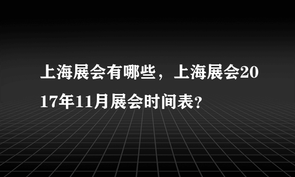 上海展会有哪些，上海展会2017年11月展会时间表？