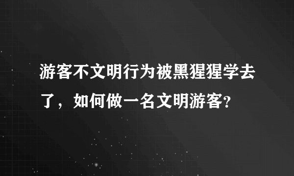 游客不文明行为被黑猩猩学去了，如何做一名文明游客？