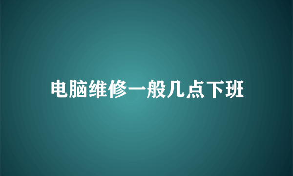 电脑维修一般几点下班