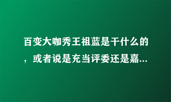 百变大咖秀王祖蓝是干什么的，或者说是充当评委还是嘉宾之类的，因为没完整看到过，很想知道？