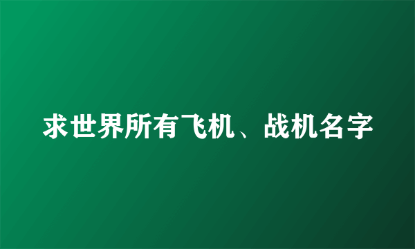 求世界所有飞机、战机名字