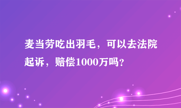 麦当劳吃出羽毛，可以去法院起诉，赔偿1000万吗？