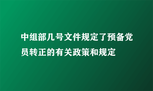 中组部几号文件规定了预备党员转正的有关政策和规定