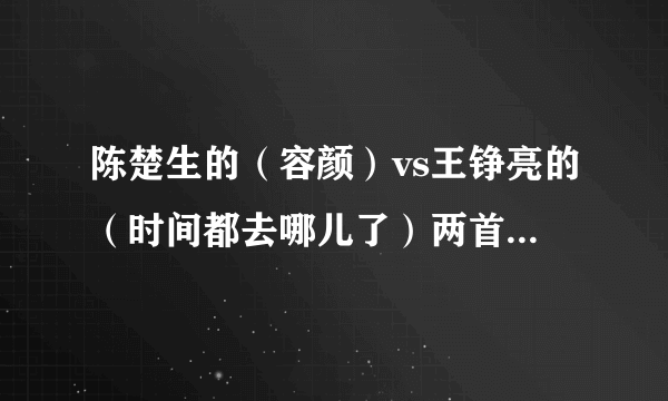 陈楚生的（容颜）vs王铮亮的（时间都去哪儿了）两首都是可以把人唱哭的比较神曲，那首歌曲更好听 风格