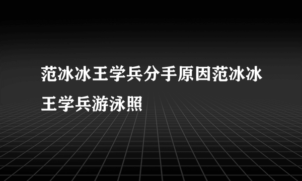 范冰冰王学兵分手原因范冰冰王学兵游泳照