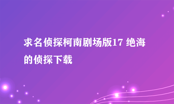 求名侦探柯南剧场版17 绝海的侦探下载