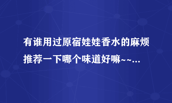 有谁用过原宿娃娃香水的麻烦推荐一下哪个味道好嘛~~~留香久不久呢~~~