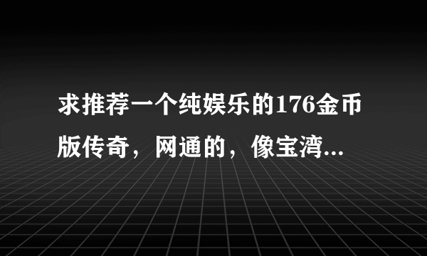 求推荐一个纯娱乐的176金币版传奇，网通的，像宝湾那样的，没有商城没有元宝，没有RMb的热血sf