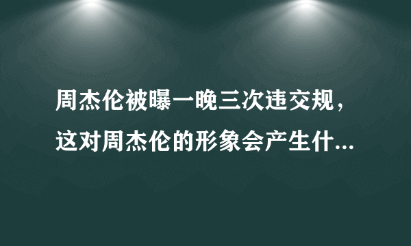 周杰伦被曝一晚三次违交规，这对周杰伦的形象会产生什么影响？