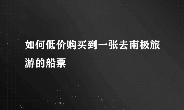 如何低价购买到一张去南极旅游的船票