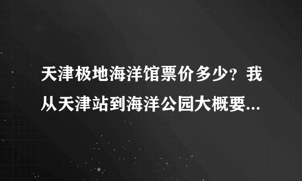 天津极地海洋馆票价多少？我从天津站到海洋公园大概要多长时间，有知道的告诉一下哈，不胜感激！