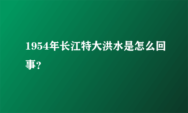 1954年长江特大洪水是怎么回事？