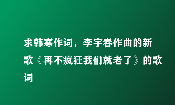 求韩寒作词，李宇春作曲的新歌《再不疯狂我们就老了》的歌词