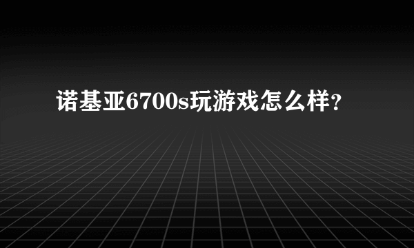 诺基亚6700s玩游戏怎么样？