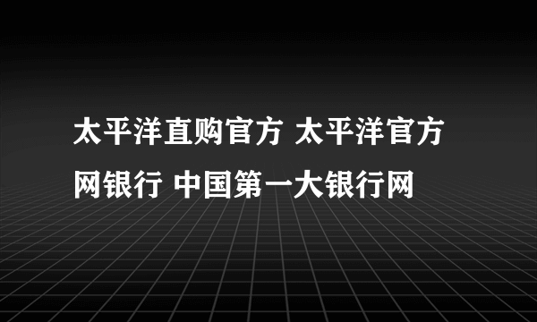 太平洋直购官方 太平洋官方网银行 中国第一大银行网