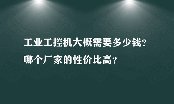 工业工控机大概需要多少钱？哪个厂家的性价比高？