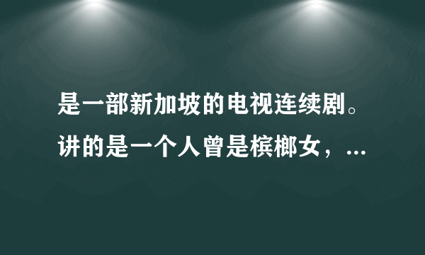 是一部新加坡的电视连续剧。讲的是一个人曾是槟榔女，然后在有钱人家生活，但是被陷害过。这曾经在cct